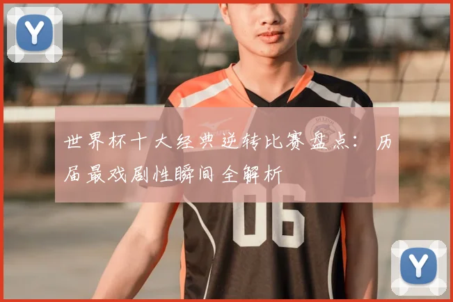 世界杯十大经典逆转比赛盘点：历届最戏剧性瞬间全解析