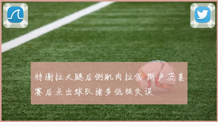 特谢拉大腿后侧肌肉拉伤 斯卢茨基赛后点出球队诸多低级失误