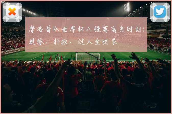 摩洛哥队世界杯八强赛高光时刻:进球、扑救、过人全收录
