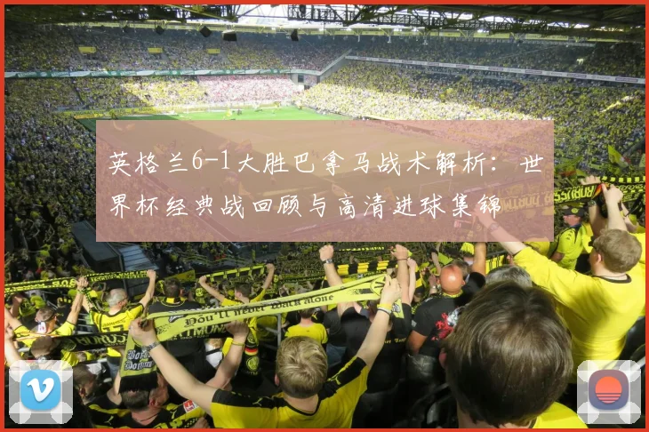 英格兰6-1大胜巴拿马战术解析:世界杯经典战回顾与高清进球集锦