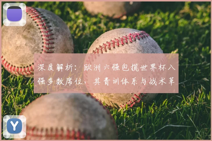 深度解析：欧洲六强包揽世界杯八强多数席位，其青训体系与战术革新是关键