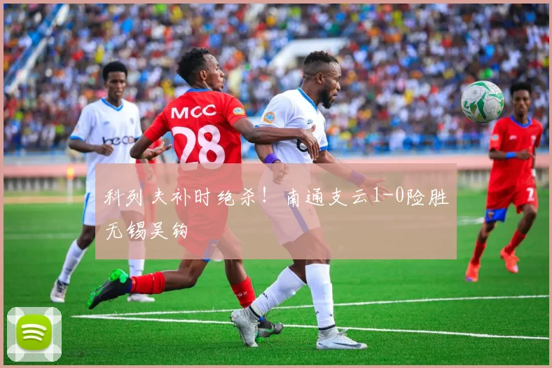科列夫补时绝杀！南通支云1-0险胜无锡吴钩