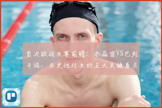 首次欧战决赛前瞻：水晶宫VS巴列卡诺，历史性对决的五大关键看点
