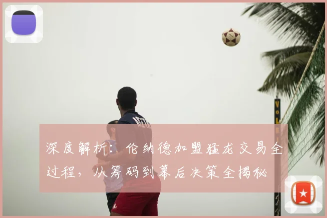 深度解析：伦纳德加盟猛龙交易全过程，从筹码到幕后决策全揭秘