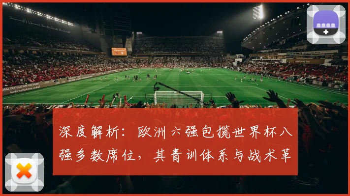 深度解析：欧洲六强包揽世界杯八强多数席位，其青训体系与战术革新是关键