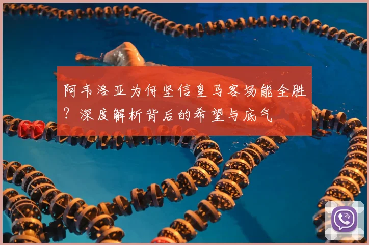 阿韦洛亚为何坚信皇马客场能全胜？深度解析背后的希望与底气