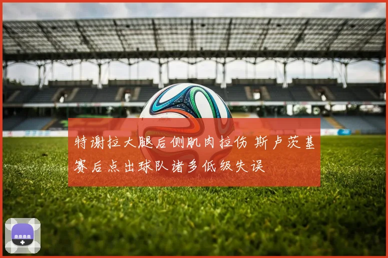 特谢拉大腿后侧肌肉拉伤 斯卢茨基赛后点出球队诸多低级失误