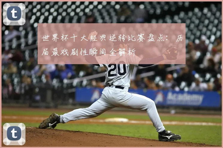 世界杯十大经典逆转比赛盘点:历届最戏剧性瞬间全解析