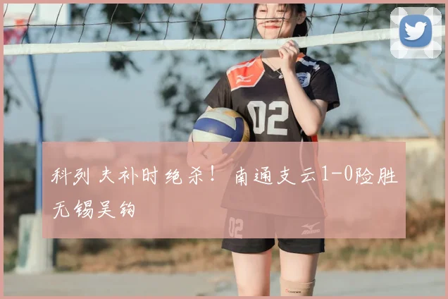 科列夫补时绝杀!南通支云1-0险胜无锡吴钩