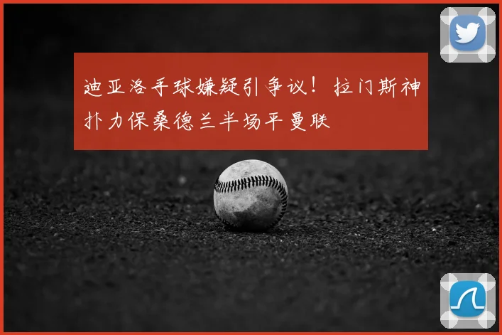 迪亚洛手球嫌疑引争议！拉门斯神扑力保桑德兰半场平曼联