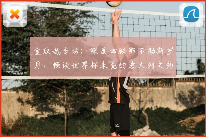 金玟哉专访：深度回顾那不勒斯岁月，畅谈世界杯未竟的意大利之约