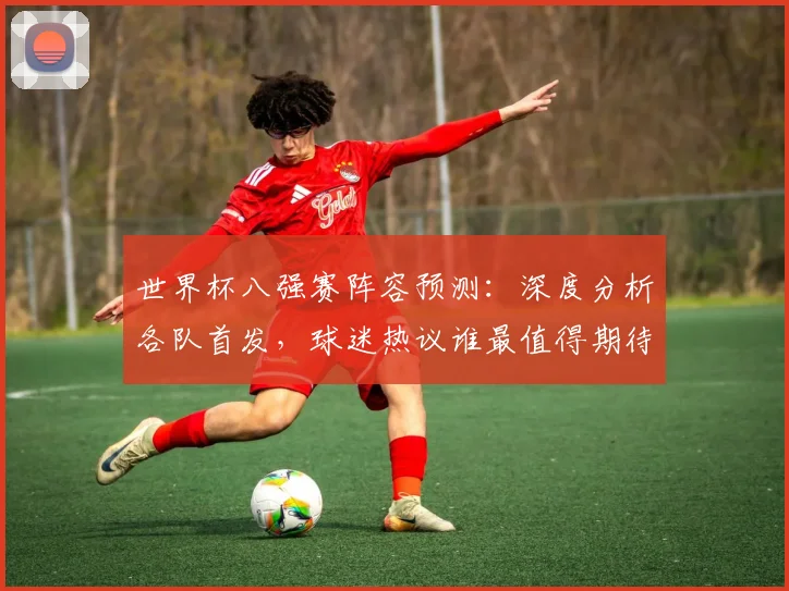 世界杯八强赛阵容预测:深度分析各队首发,球迷热议谁最值得期待