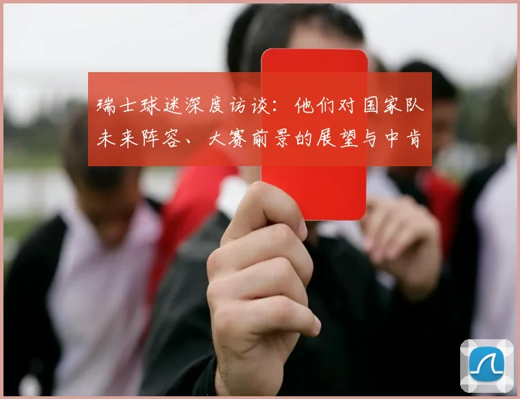 瑞士球迷深度访谈:他们对国家队未来阵容、大赛前景的展望与中肯建议