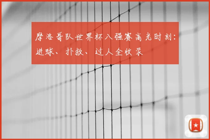 摩洛哥队世界杯八强赛高光时刻：进球、扑救、过人全收录